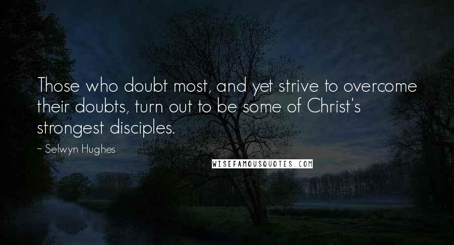 Selwyn Hughes Quotes: Those who doubt most, and yet strive to overcome their doubts, turn out to be some of Christ's strongest disciples.