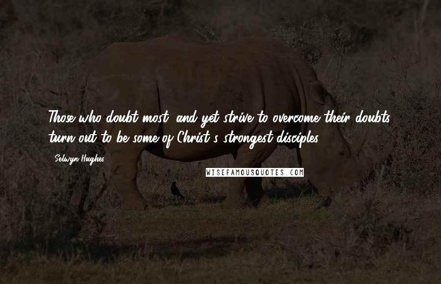 Selwyn Hughes Quotes: Those who doubt most, and yet strive to overcome their doubts, turn out to be some of Christ's strongest disciples.