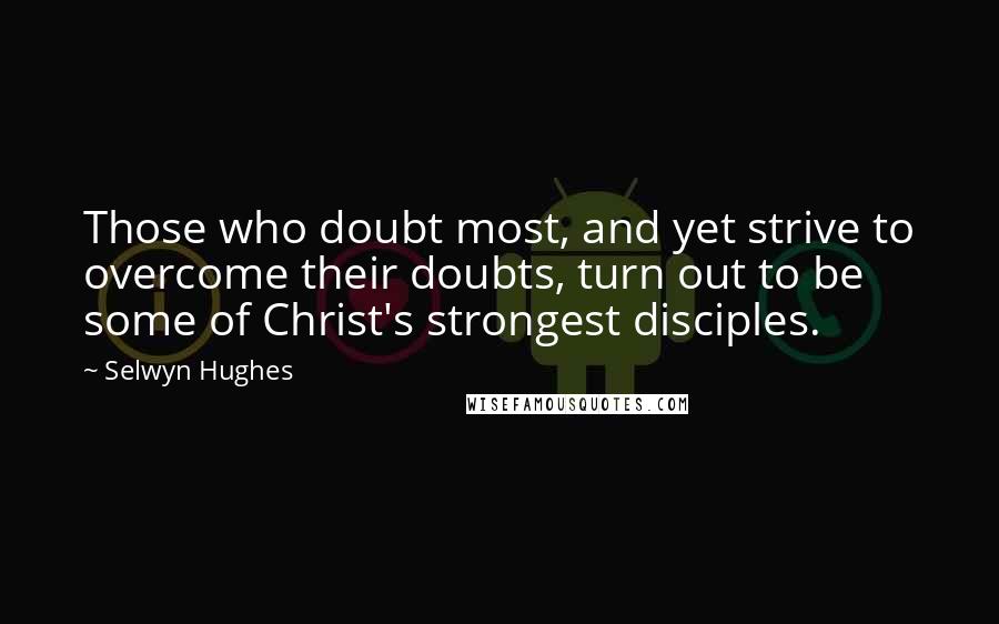 Selwyn Hughes Quotes: Those who doubt most, and yet strive to overcome their doubts, turn out to be some of Christ's strongest disciples.