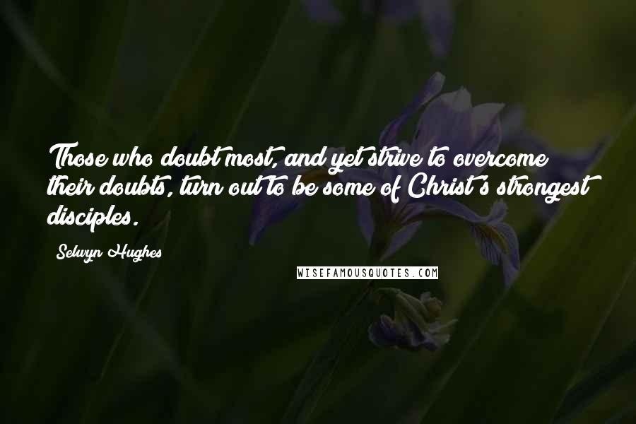 Selwyn Hughes Quotes: Those who doubt most, and yet strive to overcome their doubts, turn out to be some of Christ's strongest disciples.