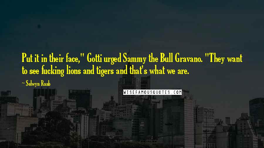 Selwyn Raab Quotes: Put it in their face," Gotti urged Sammy the Bull Gravano. "They want to see fucking lions and tigers and that's what we are.