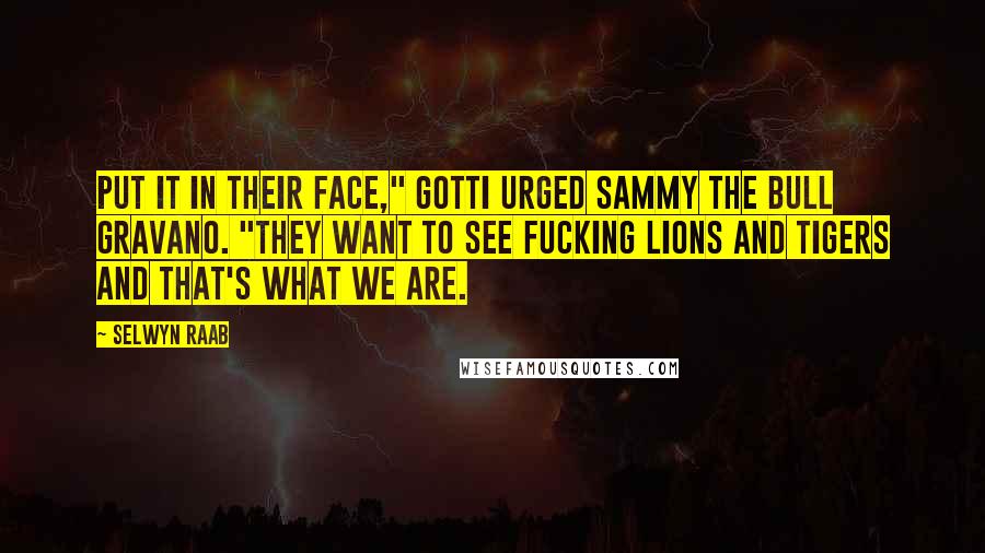 Selwyn Raab Quotes: Put it in their face," Gotti urged Sammy the Bull Gravano. "They want to see fucking lions and tigers and that's what we are.