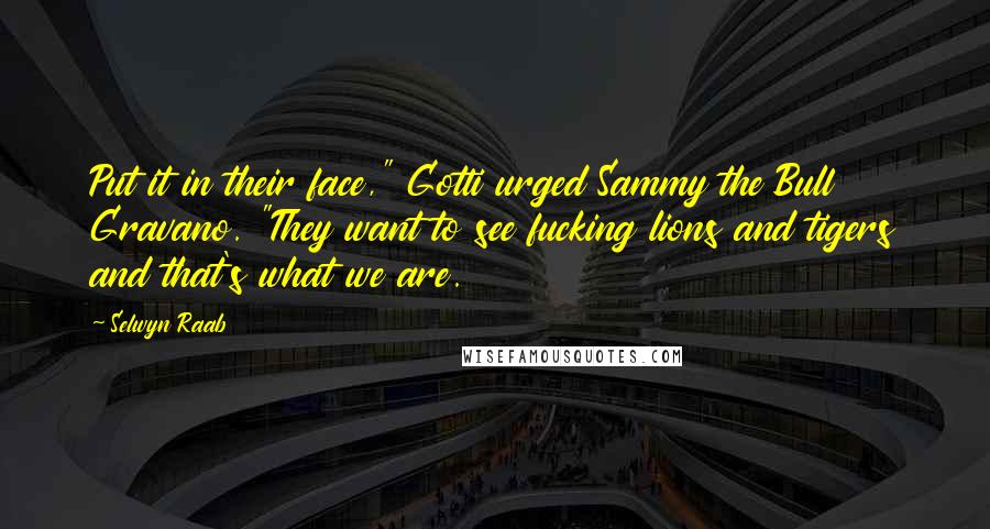 Selwyn Raab Quotes: Put it in their face," Gotti urged Sammy the Bull Gravano. "They want to see fucking lions and tigers and that's what we are.