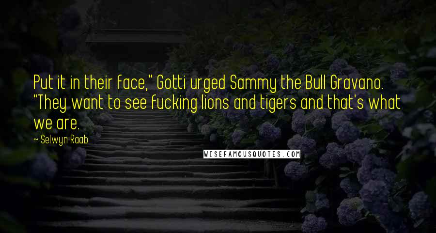 Selwyn Raab Quotes: Put it in their face," Gotti urged Sammy the Bull Gravano. "They want to see fucking lions and tigers and that's what we are.