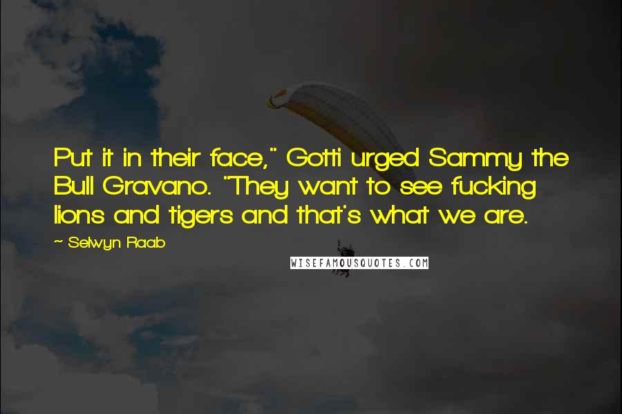 Selwyn Raab Quotes: Put it in their face," Gotti urged Sammy the Bull Gravano. "They want to see fucking lions and tigers and that's what we are.