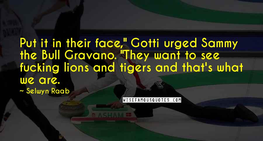 Selwyn Raab Quotes: Put it in their face," Gotti urged Sammy the Bull Gravano. "They want to see fucking lions and tigers and that's what we are.