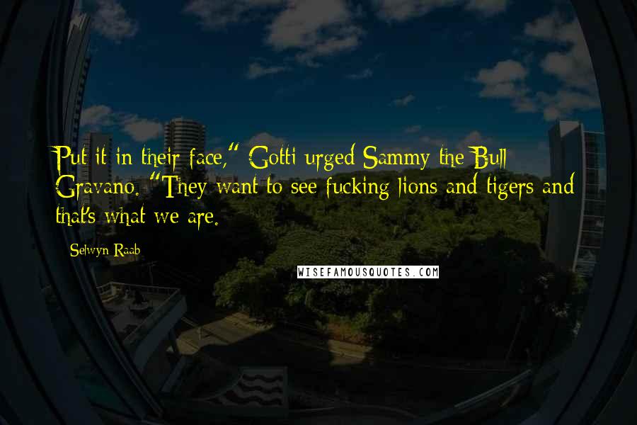 Selwyn Raab Quotes: Put it in their face," Gotti urged Sammy the Bull Gravano. "They want to see fucking lions and tigers and that's what we are.