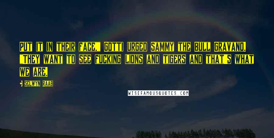 Selwyn Raab Quotes: Put it in their face," Gotti urged Sammy the Bull Gravano. "They want to see fucking lions and tigers and that's what we are.