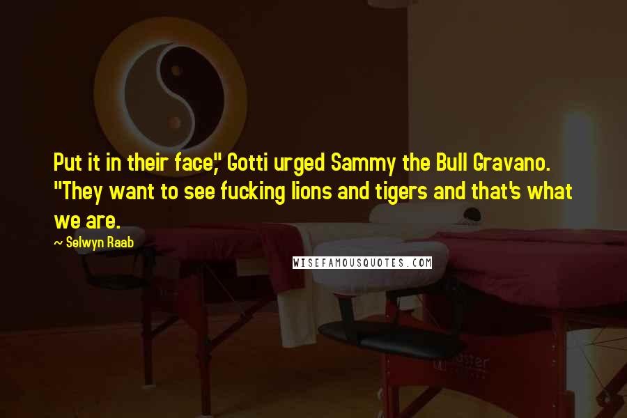 Selwyn Raab Quotes: Put it in their face," Gotti urged Sammy the Bull Gravano. "They want to see fucking lions and tigers and that's what we are.