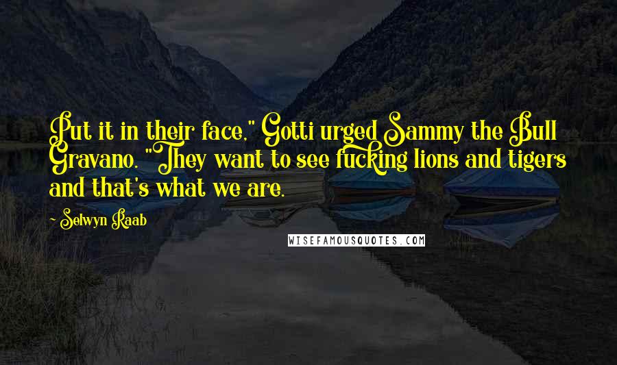 Selwyn Raab Quotes: Put it in their face," Gotti urged Sammy the Bull Gravano. "They want to see fucking lions and tigers and that's what we are.