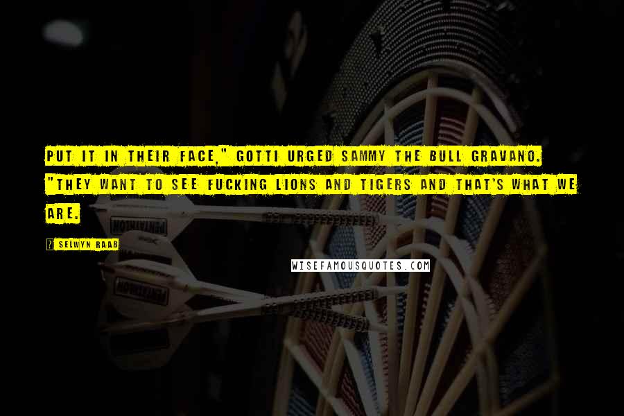 Selwyn Raab Quotes: Put it in their face," Gotti urged Sammy the Bull Gravano. "They want to see fucking lions and tigers and that's what we are.