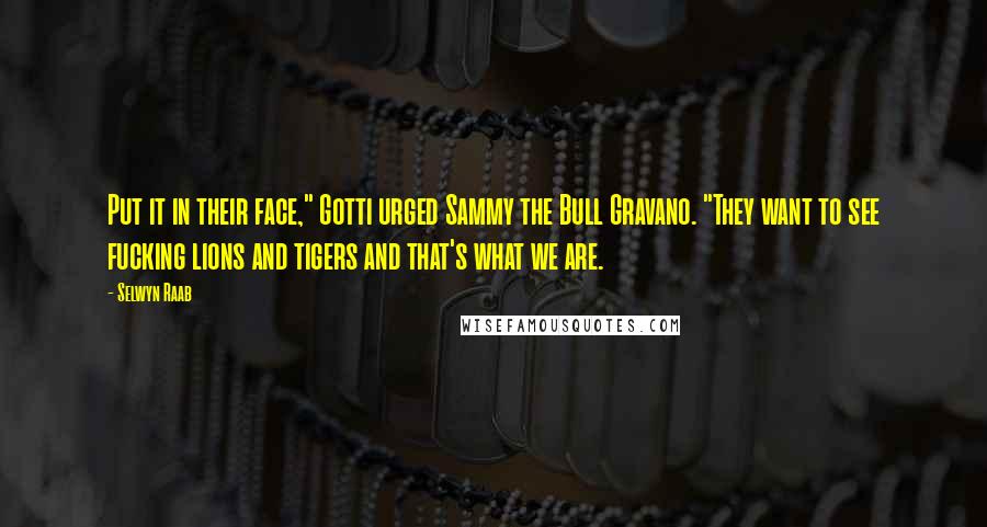 Selwyn Raab Quotes: Put it in their face," Gotti urged Sammy the Bull Gravano. "They want to see fucking lions and tigers and that's what we are.