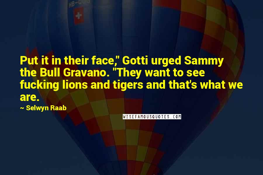 Selwyn Raab Quotes: Put it in their face," Gotti urged Sammy the Bull Gravano. "They want to see fucking lions and tigers and that's what we are.