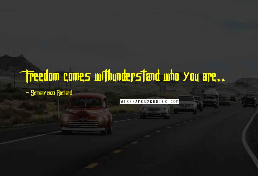 Semanyenzi Richard Quotes: Freedom comes withunderstand who you are..