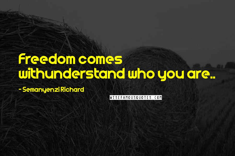 Semanyenzi Richard Quotes: Freedom comes withunderstand who you are..