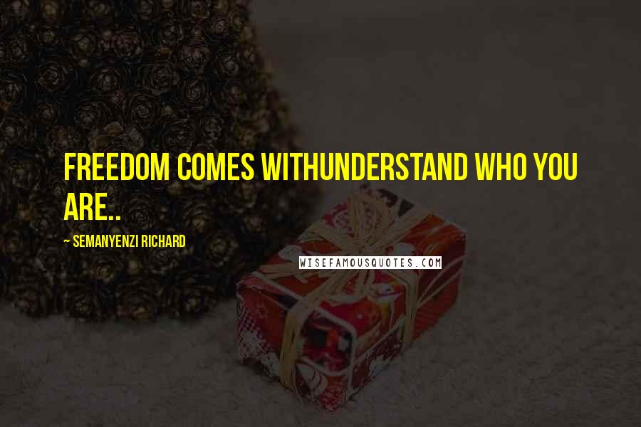 Semanyenzi Richard Quotes: Freedom comes withunderstand who you are..