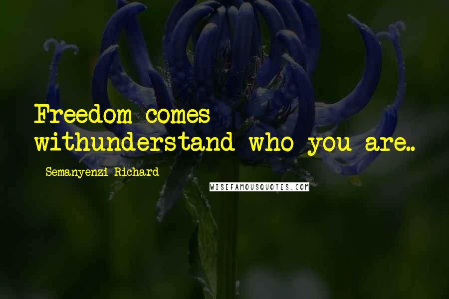 Semanyenzi Richard Quotes: Freedom comes withunderstand who you are..