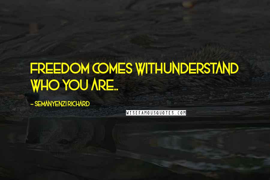 Semanyenzi Richard Quotes: Freedom comes withunderstand who you are..