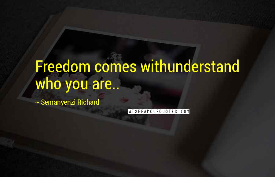 Semanyenzi Richard Quotes: Freedom comes withunderstand who you are..