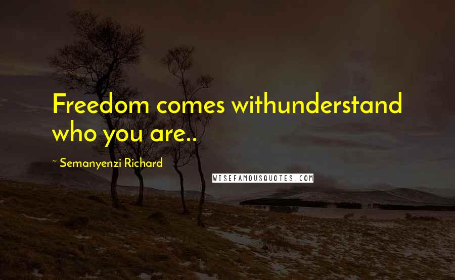 Semanyenzi Richard Quotes: Freedom comes withunderstand who you are..