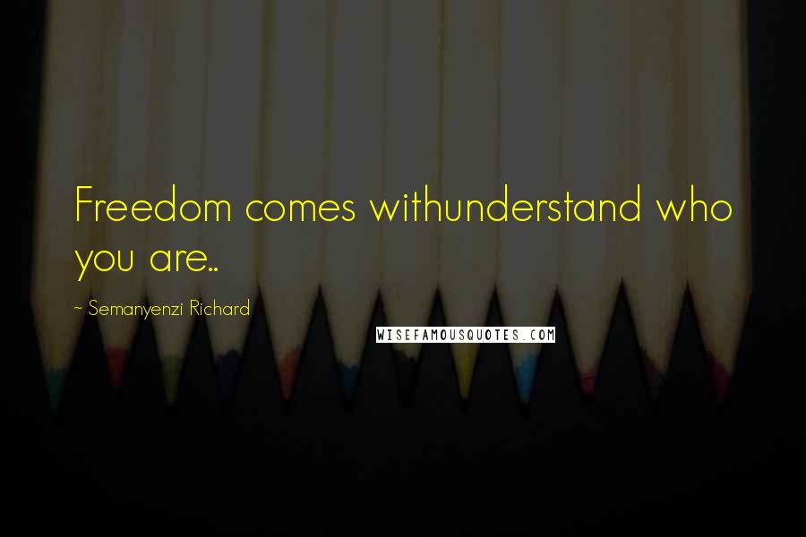 Semanyenzi Richard Quotes: Freedom comes withunderstand who you are..