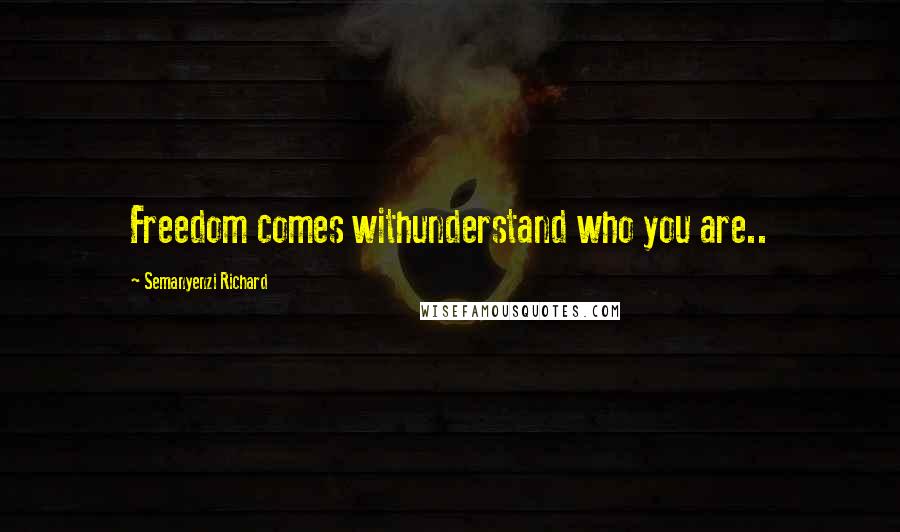 Semanyenzi Richard Quotes: Freedom comes withunderstand who you are..