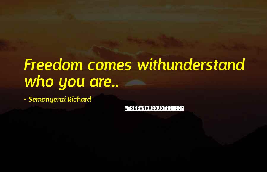 Semanyenzi Richard Quotes: Freedom comes withunderstand who you are..