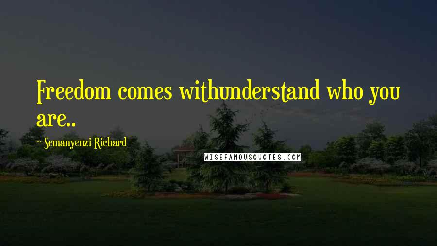 Semanyenzi Richard Quotes: Freedom comes withunderstand who you are..