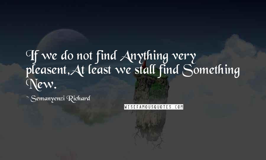 Semanyenzi Richard Quotes: If we do not find Anything very pleasent,At least we stall find Something New.