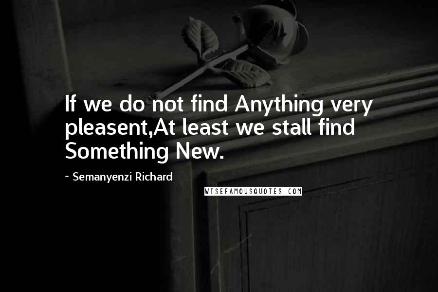 Semanyenzi Richard Quotes: If we do not find Anything very pleasent,At least we stall find Something New.