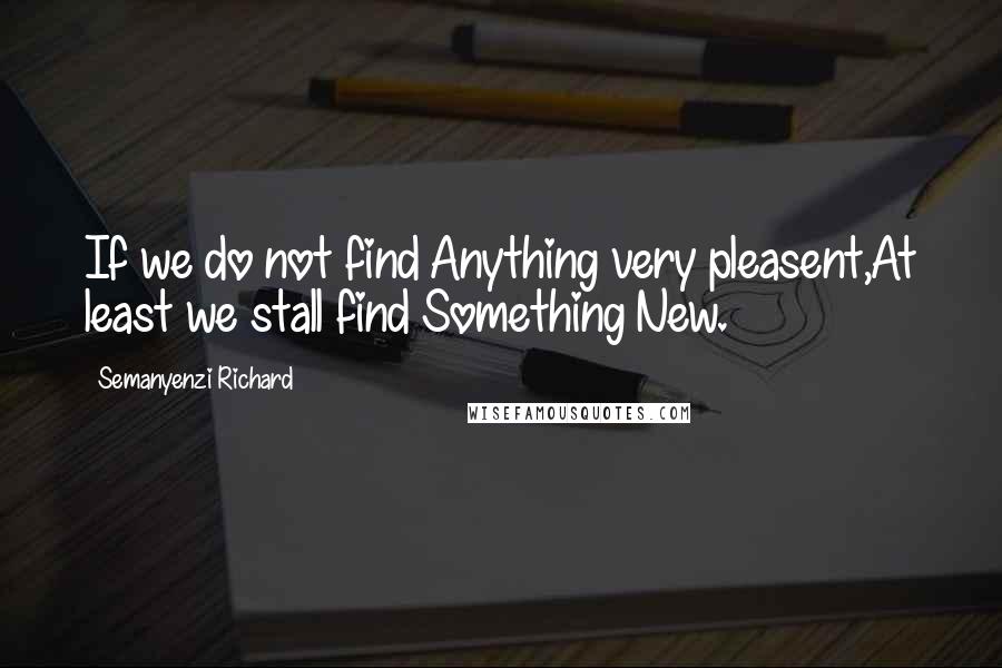 Semanyenzi Richard Quotes: If we do not find Anything very pleasent,At least we stall find Something New.