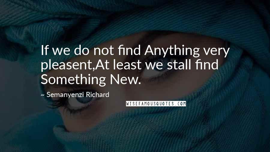 Semanyenzi Richard Quotes: If we do not find Anything very pleasent,At least we stall find Something New.