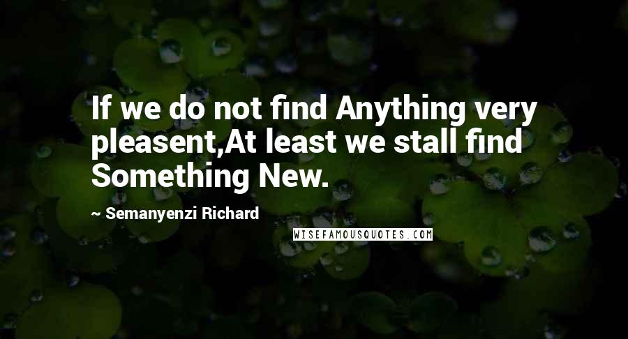 Semanyenzi Richard Quotes: If we do not find Anything very pleasent,At least we stall find Something New.