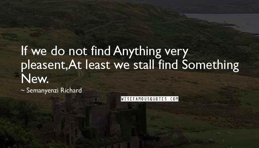 Semanyenzi Richard Quotes: If we do not find Anything very pleasent,At least we stall find Something New.