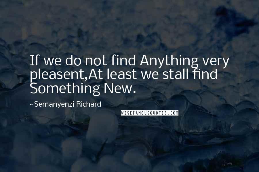 Semanyenzi Richard Quotes: If we do not find Anything very pleasent,At least we stall find Something New.