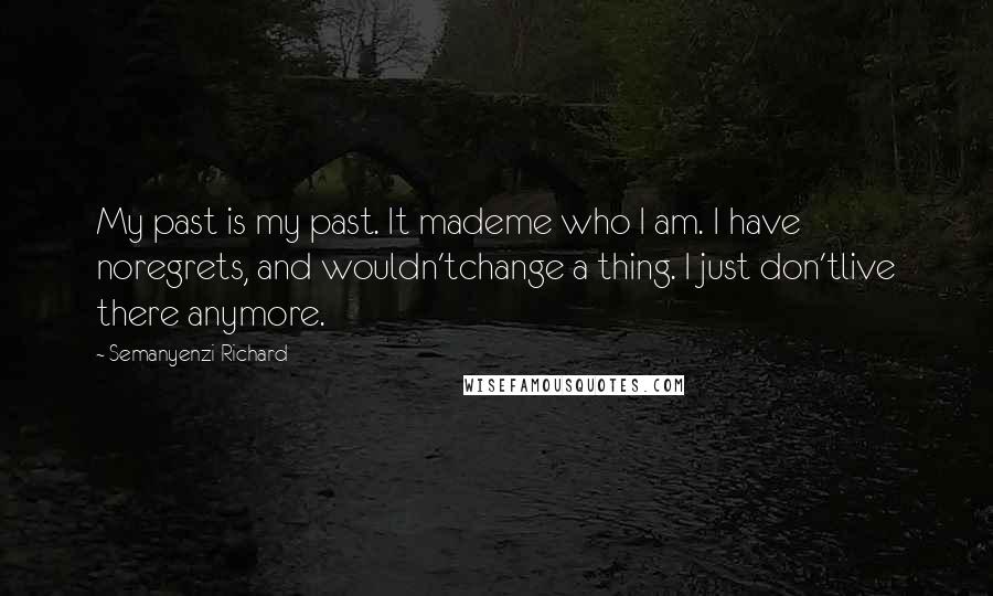 Semanyenzi Richard Quotes: My past is my past. It mademe who I am. I have noregrets, and wouldn'tchange a thing. I just don'tlive there anymore.