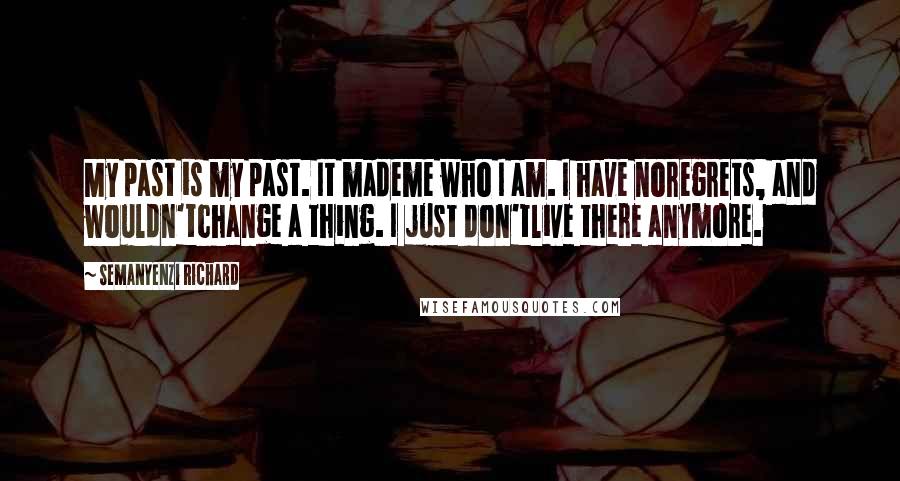 Semanyenzi Richard Quotes: My past is my past. It mademe who I am. I have noregrets, and wouldn'tchange a thing. I just don'tlive there anymore.