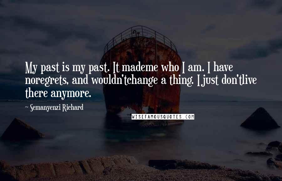 Semanyenzi Richard Quotes: My past is my past. It mademe who I am. I have noregrets, and wouldn'tchange a thing. I just don'tlive there anymore.