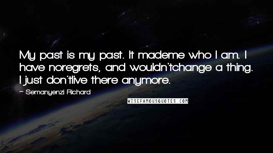 Semanyenzi Richard Quotes: My past is my past. It mademe who I am. I have noregrets, and wouldn'tchange a thing. I just don'tlive there anymore.