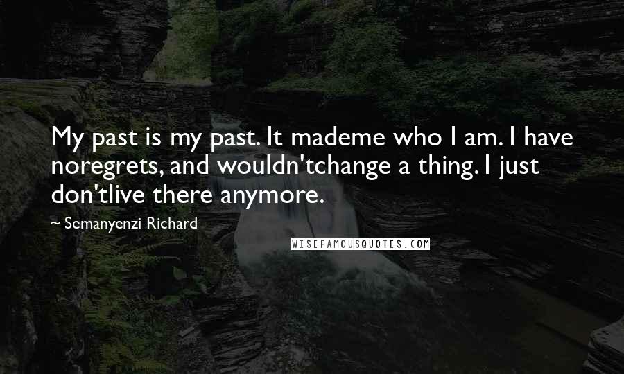 Semanyenzi Richard Quotes: My past is my past. It mademe who I am. I have noregrets, and wouldn'tchange a thing. I just don'tlive there anymore.