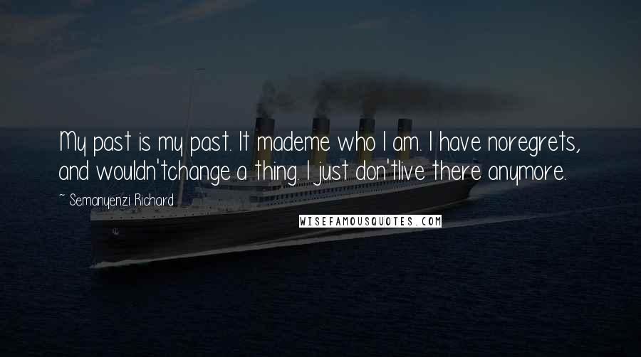 Semanyenzi Richard Quotes: My past is my past. It mademe who I am. I have noregrets, and wouldn'tchange a thing. I just don'tlive there anymore.