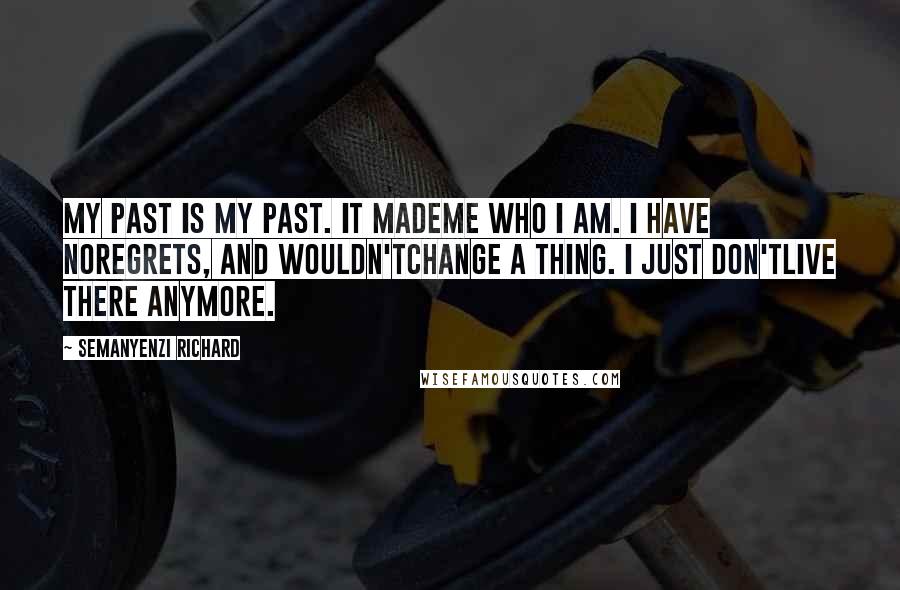 Semanyenzi Richard Quotes: My past is my past. It mademe who I am. I have noregrets, and wouldn'tchange a thing. I just don'tlive there anymore.