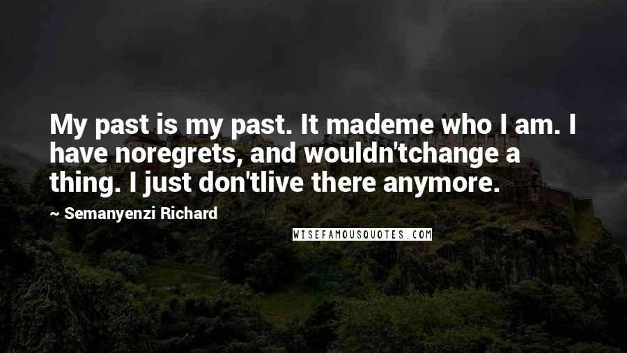Semanyenzi Richard Quotes: My past is my past. It mademe who I am. I have noregrets, and wouldn'tchange a thing. I just don'tlive there anymore.