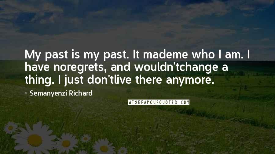 Semanyenzi Richard Quotes: My past is my past. It mademe who I am. I have noregrets, and wouldn'tchange a thing. I just don'tlive there anymore.