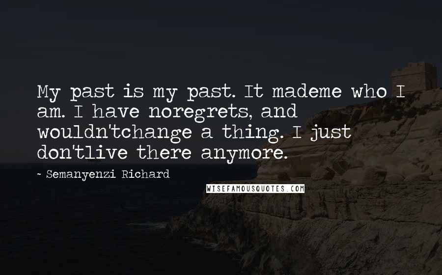 Semanyenzi Richard Quotes: My past is my past. It mademe who I am. I have noregrets, and wouldn'tchange a thing. I just don'tlive there anymore.