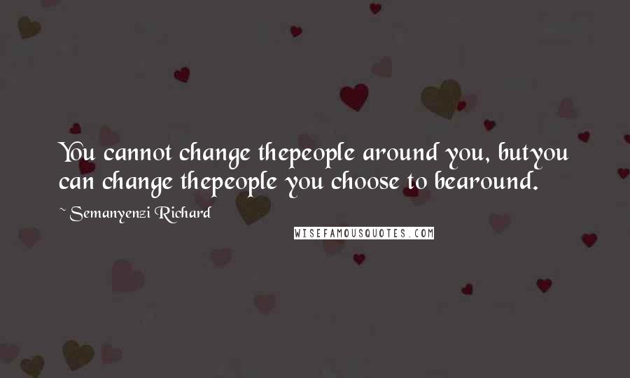 Semanyenzi Richard Quotes: You cannot change thepeople around you, butyou can change thepeople you choose to bearound.