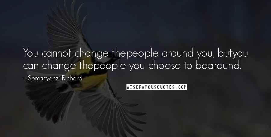 Semanyenzi Richard Quotes: You cannot change thepeople around you, butyou can change thepeople you choose to bearound.