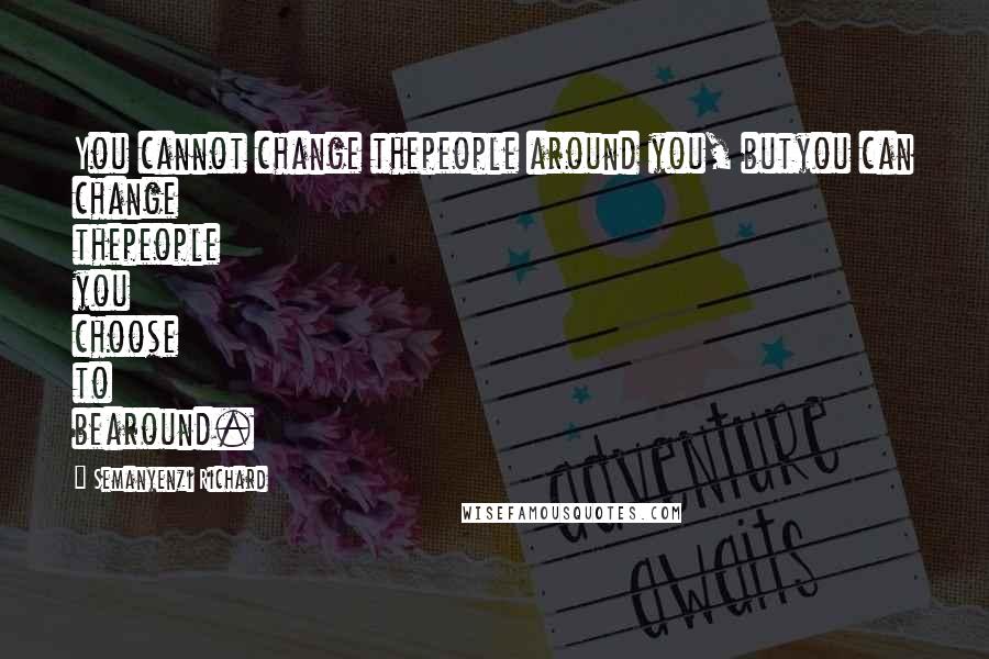 Semanyenzi Richard Quotes: You cannot change thepeople around you, butyou can change thepeople you choose to bearound.