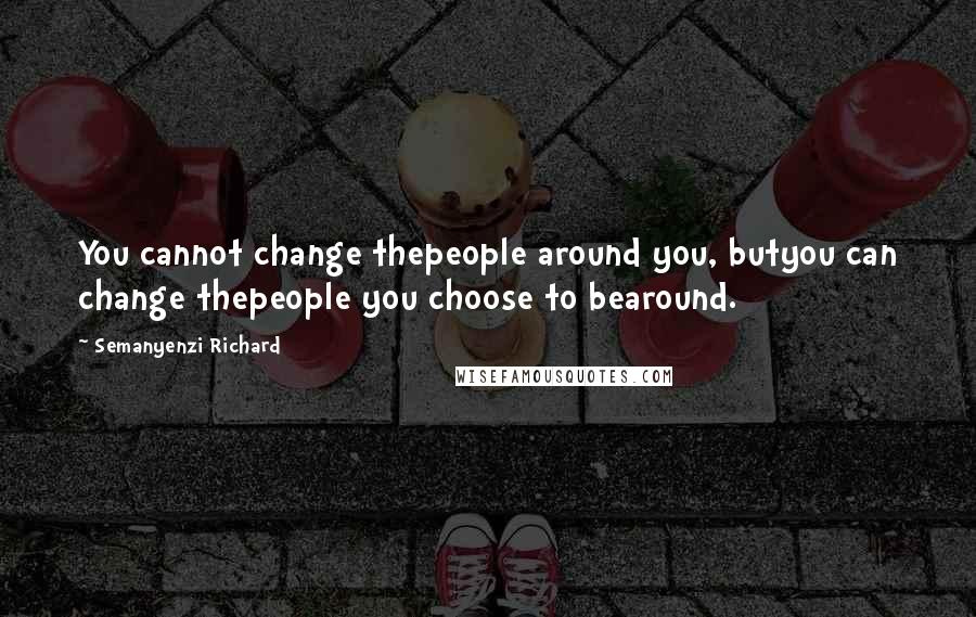 Semanyenzi Richard Quotes: You cannot change thepeople around you, butyou can change thepeople you choose to bearound.