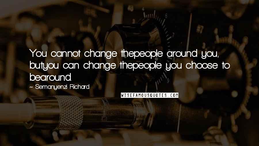 Semanyenzi Richard Quotes: You cannot change thepeople around you, butyou can change thepeople you choose to bearound.